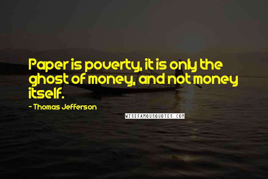 Thomas Jefferson Quotes: Paper is poverty, it is only the ghost of money, and not money itself.