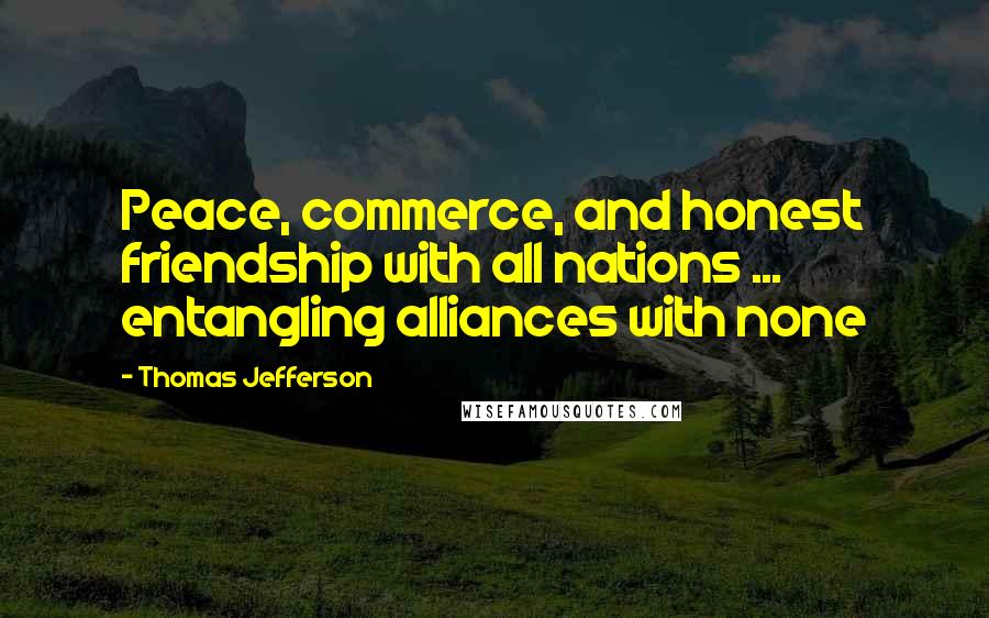 Thomas Jefferson Quotes: Peace, commerce, and honest friendship with all nations ... entangling alliances with none