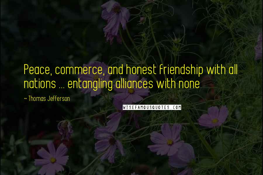 Thomas Jefferson Quotes: Peace, commerce, and honest friendship with all nations ... entangling alliances with none