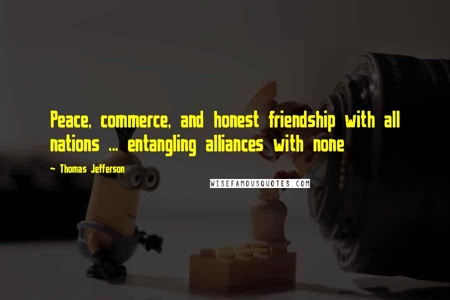 Thomas Jefferson Quotes: Peace, commerce, and honest friendship with all nations ... entangling alliances with none