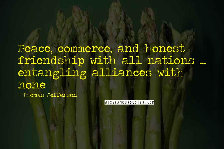 Thomas Jefferson Quotes: Peace, commerce, and honest friendship with all nations ... entangling alliances with none