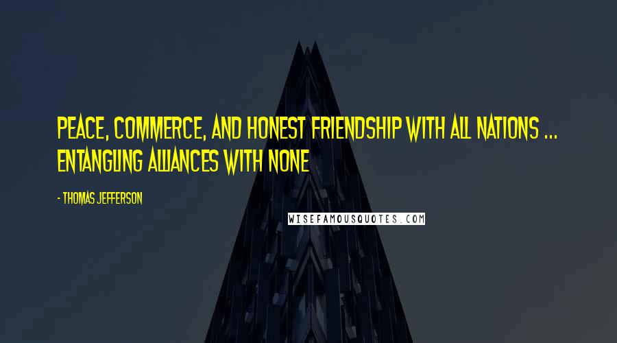 Thomas Jefferson Quotes: Peace, commerce, and honest friendship with all nations ... entangling alliances with none