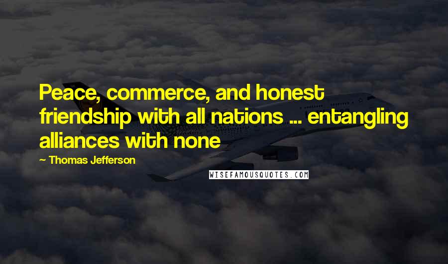 Thomas Jefferson Quotes: Peace, commerce, and honest friendship with all nations ... entangling alliances with none