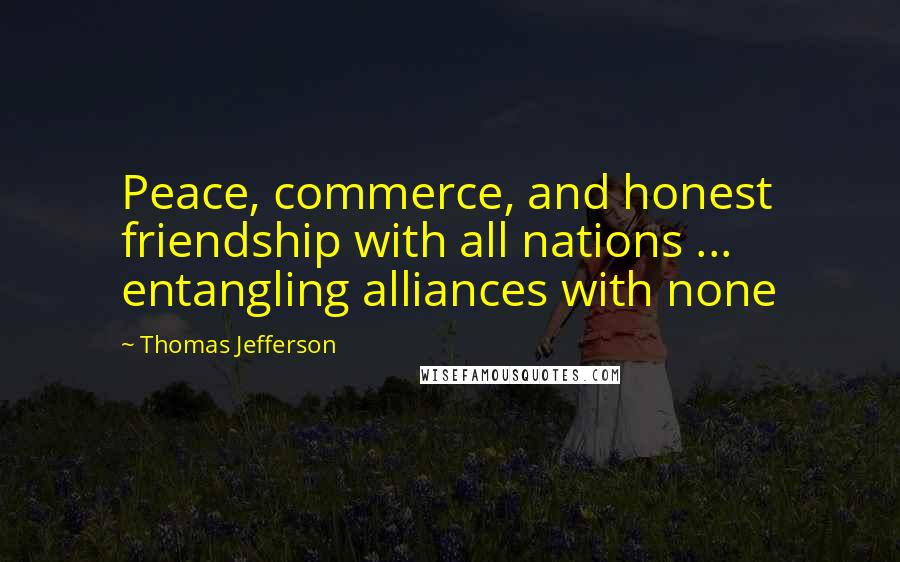 Thomas Jefferson Quotes: Peace, commerce, and honest friendship with all nations ... entangling alliances with none