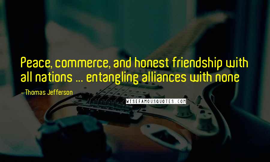 Thomas Jefferson Quotes: Peace, commerce, and honest friendship with all nations ... entangling alliances with none