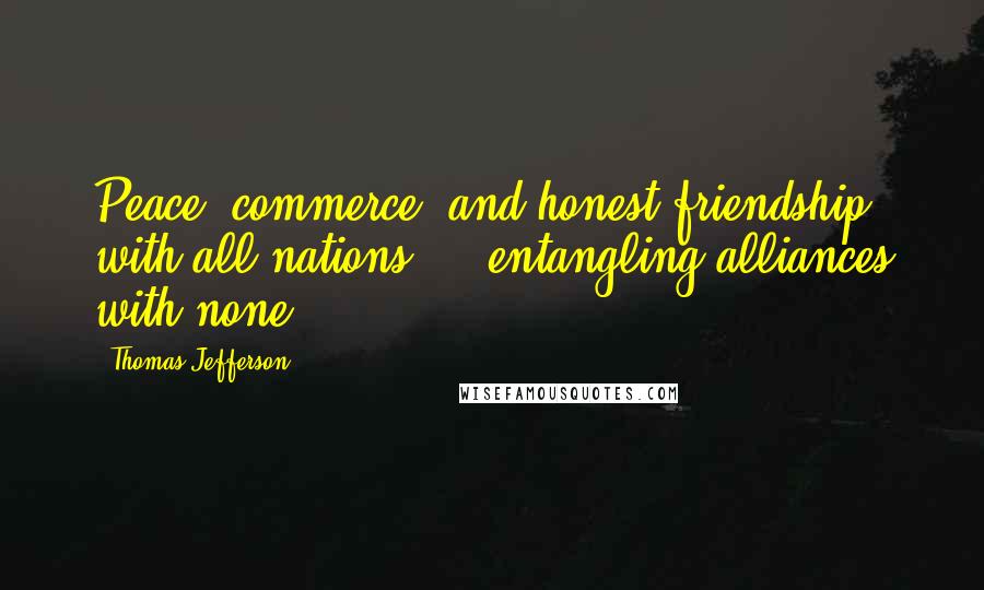 Thomas Jefferson Quotes: Peace, commerce, and honest friendship with all nations ... entangling alliances with none