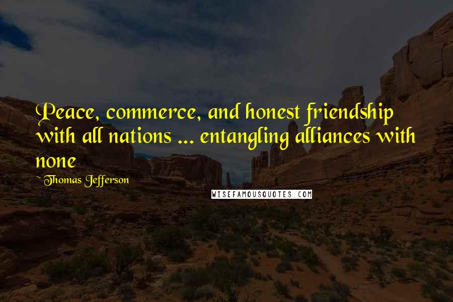 Thomas Jefferson Quotes: Peace, commerce, and honest friendship with all nations ... entangling alliances with none