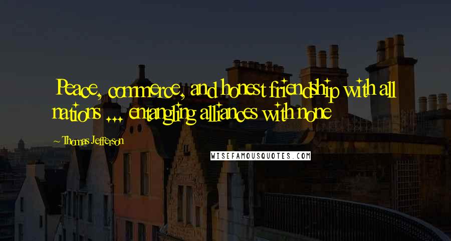 Thomas Jefferson Quotes: Peace, commerce, and honest friendship with all nations ... entangling alliances with none