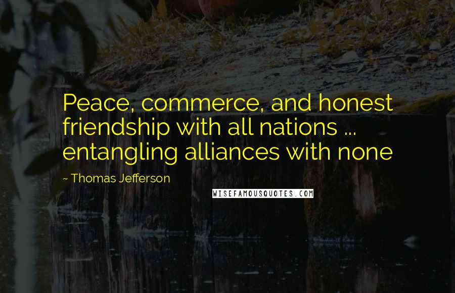 Thomas Jefferson Quotes: Peace, commerce, and honest friendship with all nations ... entangling alliances with none