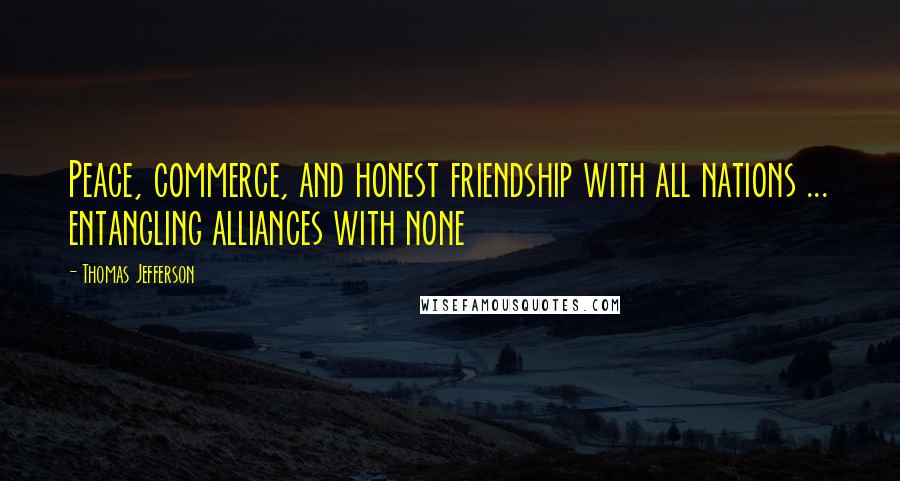 Thomas Jefferson Quotes: Peace, commerce, and honest friendship with all nations ... entangling alliances with none