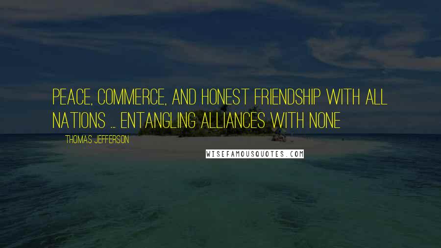 Thomas Jefferson Quotes: Peace, commerce, and honest friendship with all nations ... entangling alliances with none