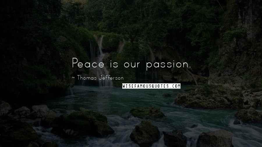 Thomas Jefferson Quotes: Peace is our passion.