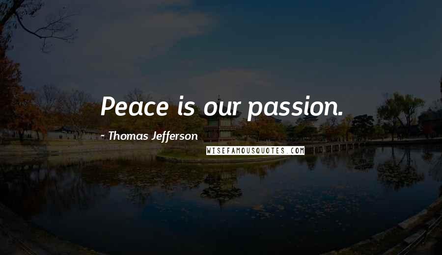 Thomas Jefferson Quotes: Peace is our passion.