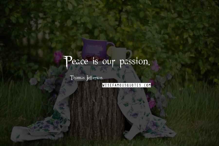 Thomas Jefferson Quotes: Peace is our passion.