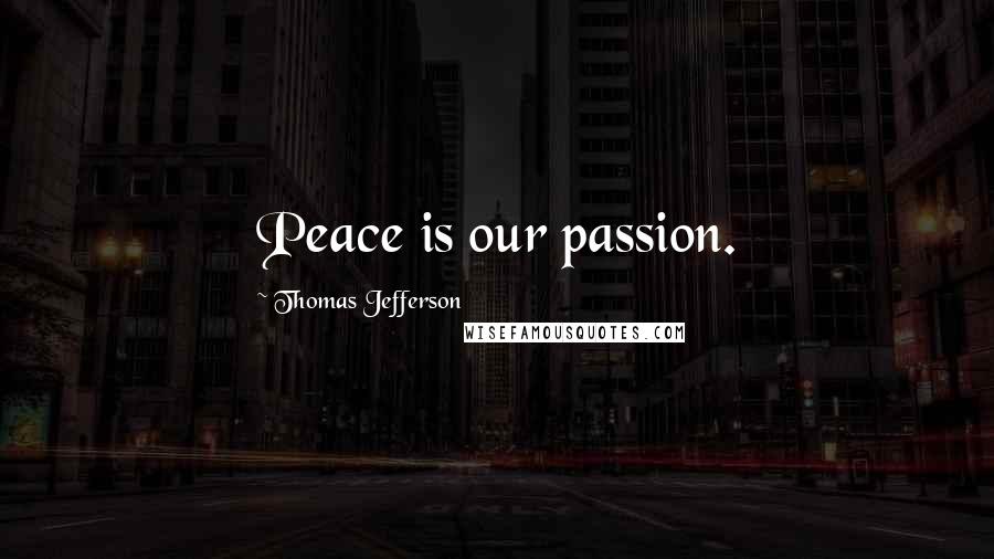 Thomas Jefferson Quotes: Peace is our passion.