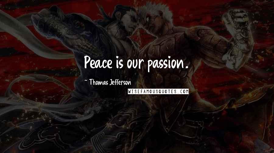 Thomas Jefferson Quotes: Peace is our passion.