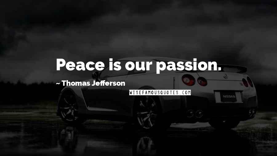 Thomas Jefferson Quotes: Peace is our passion.