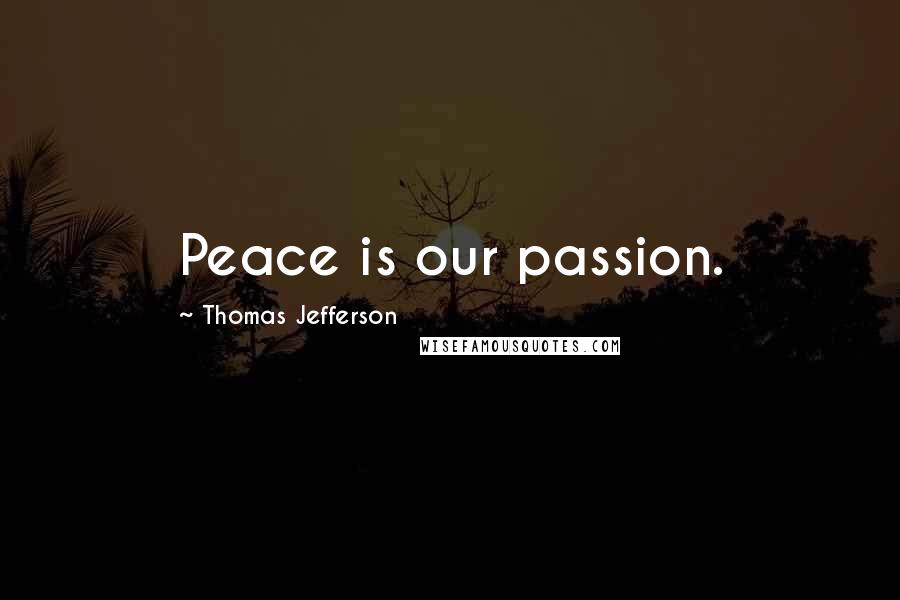 Thomas Jefferson Quotes: Peace is our passion.