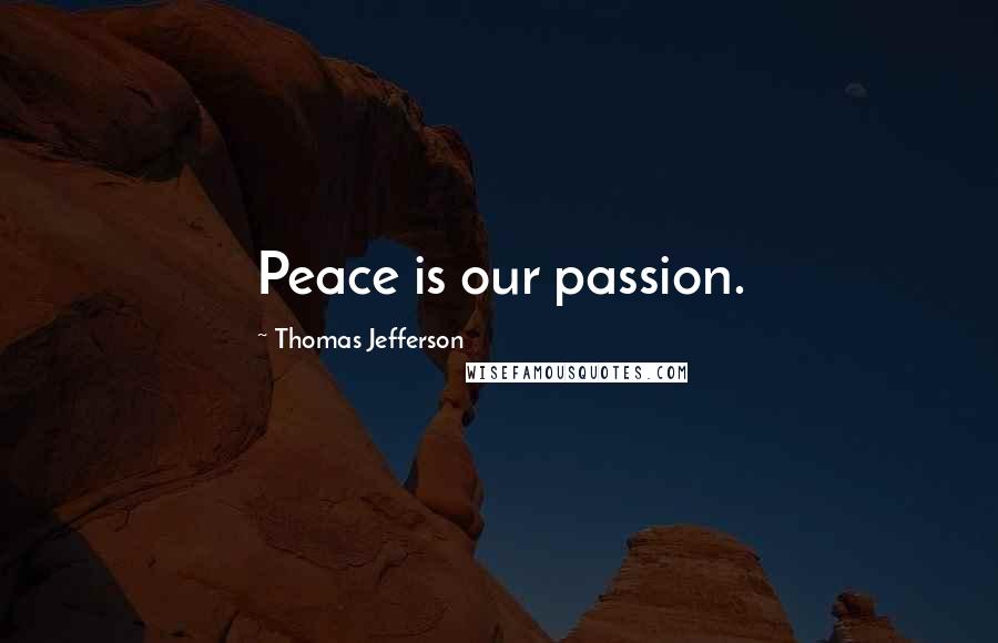 Thomas Jefferson Quotes: Peace is our passion.
