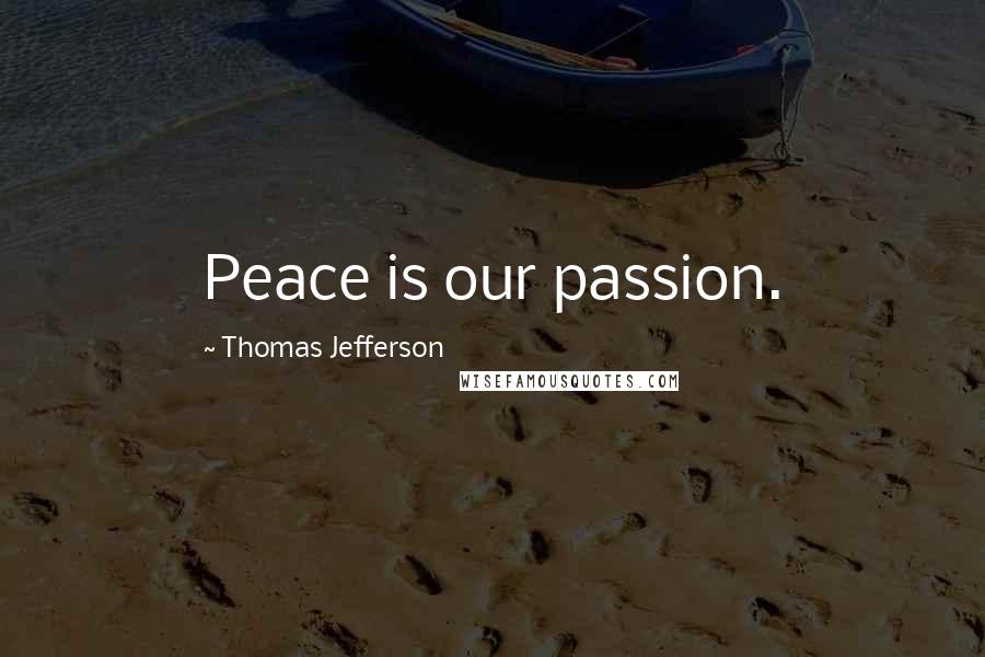 Thomas Jefferson Quotes: Peace is our passion.