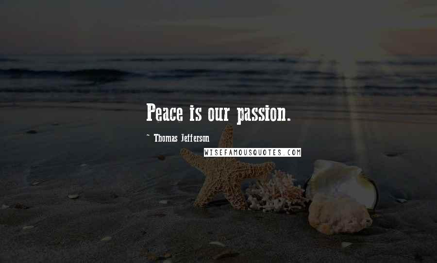 Thomas Jefferson Quotes: Peace is our passion.