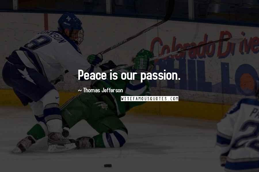 Thomas Jefferson Quotes: Peace is our passion.