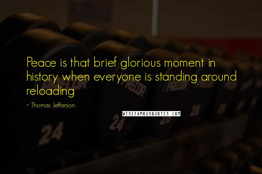Thomas Jefferson Quotes: Peace is that brief glorious moment in history when everyone is standing around reloading