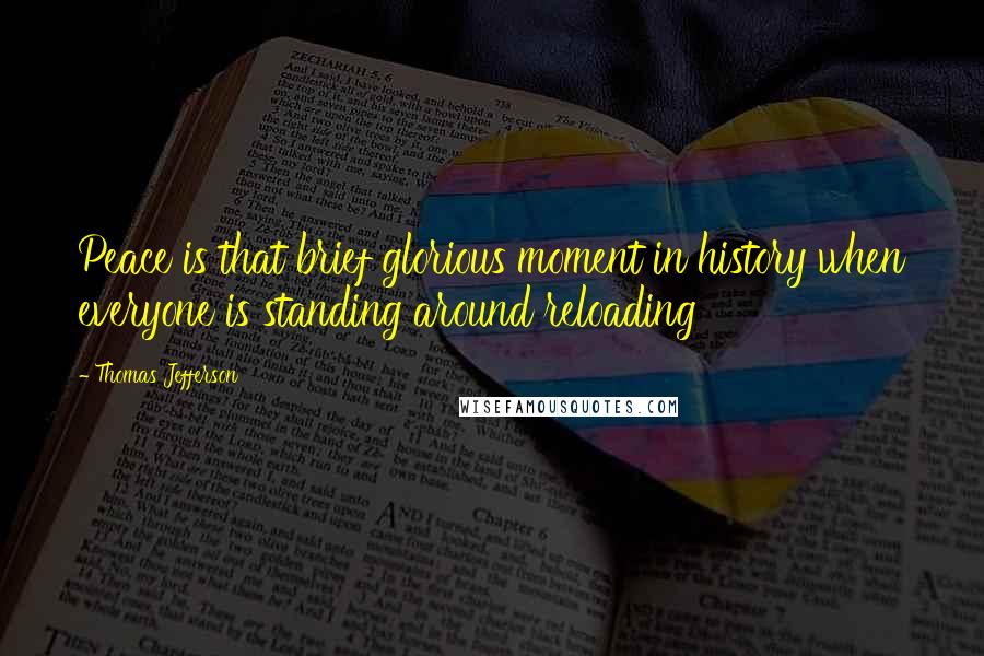 Thomas Jefferson Quotes: Peace is that brief glorious moment in history when everyone is standing around reloading