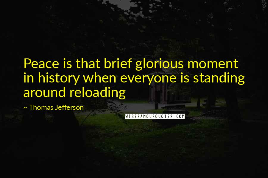 Thomas Jefferson Quotes: Peace is that brief glorious moment in history when everyone is standing around reloading