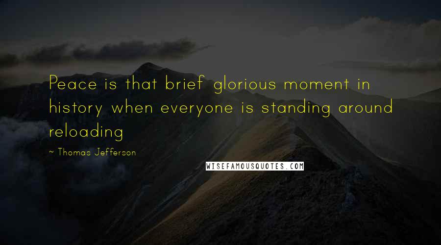 Thomas Jefferson Quotes: Peace is that brief glorious moment in history when everyone is standing around reloading