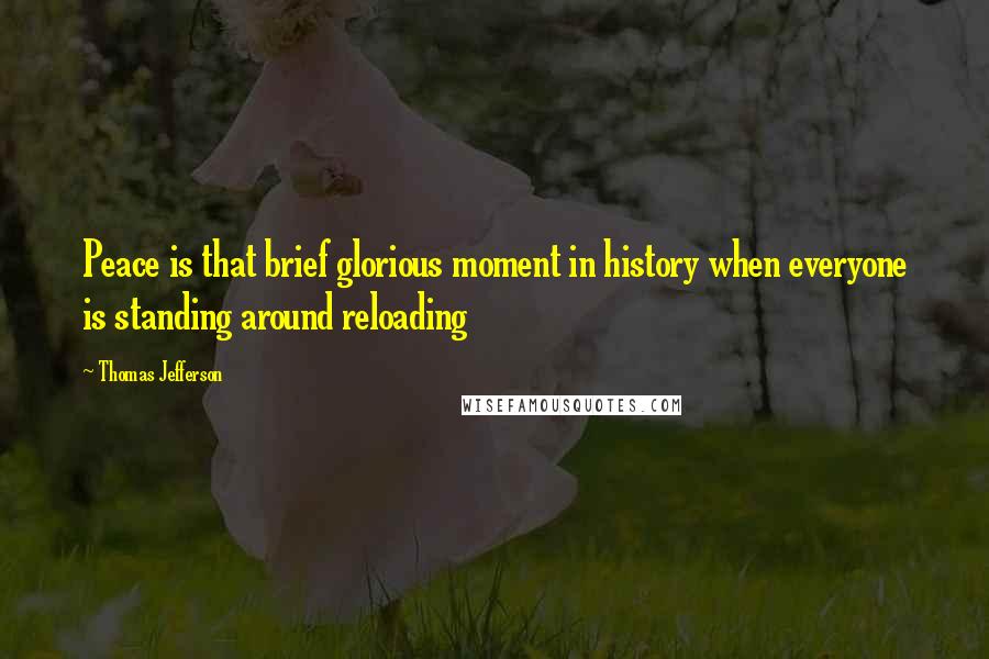 Thomas Jefferson Quotes: Peace is that brief glorious moment in history when everyone is standing around reloading
