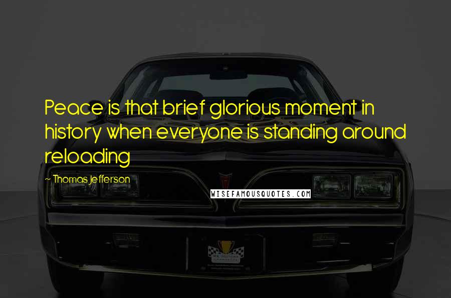 Thomas Jefferson Quotes: Peace is that brief glorious moment in history when everyone is standing around reloading