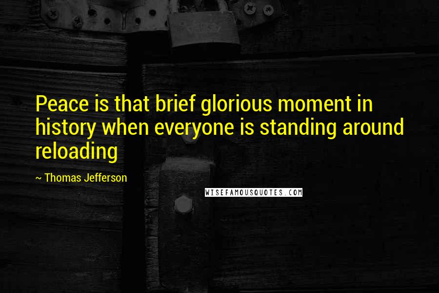 Thomas Jefferson Quotes: Peace is that brief glorious moment in history when everyone is standing around reloading