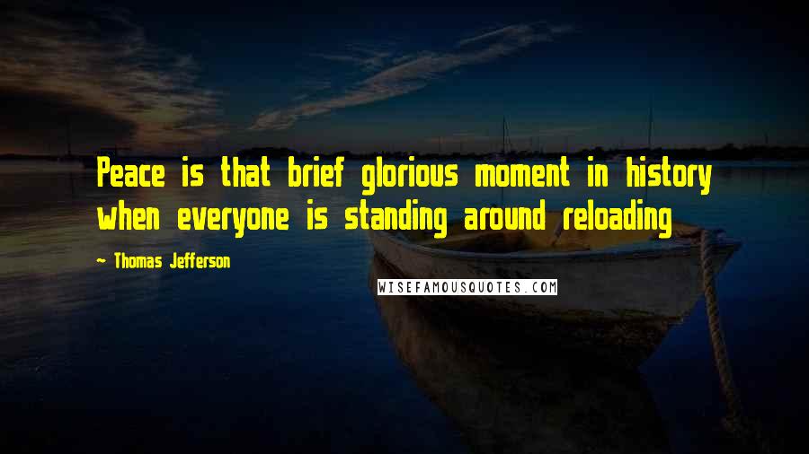 Thomas Jefferson Quotes: Peace is that brief glorious moment in history when everyone is standing around reloading