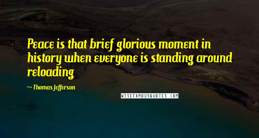 Thomas Jefferson Quotes: Peace is that brief glorious moment in history when everyone is standing around reloading
