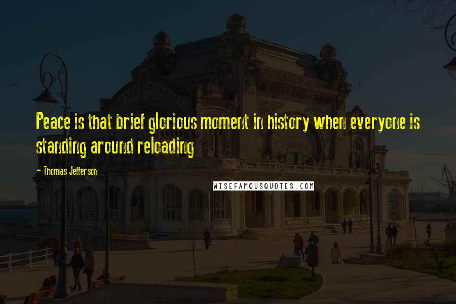 Thomas Jefferson Quotes: Peace is that brief glorious moment in history when everyone is standing around reloading