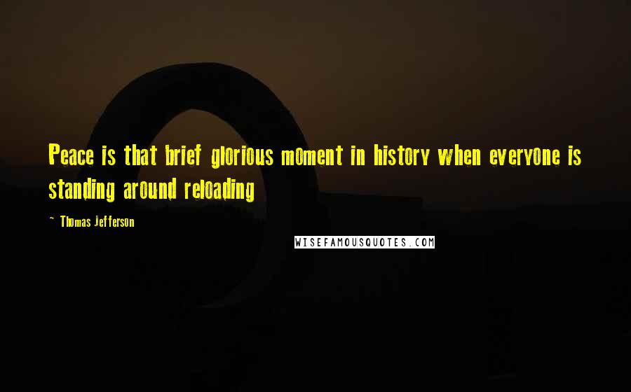 Thomas Jefferson Quotes: Peace is that brief glorious moment in history when everyone is standing around reloading