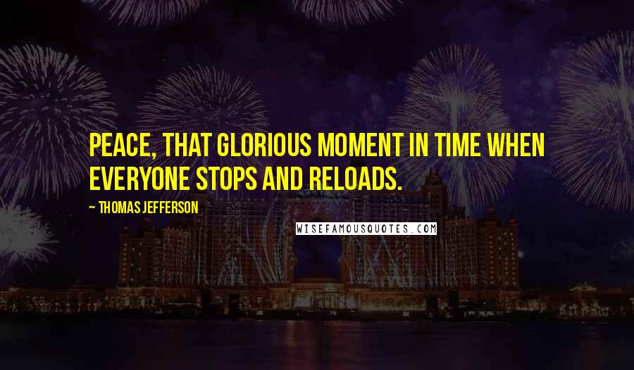 Thomas Jefferson Quotes: Peace, that glorious moment in time when everyone stops and reloads.