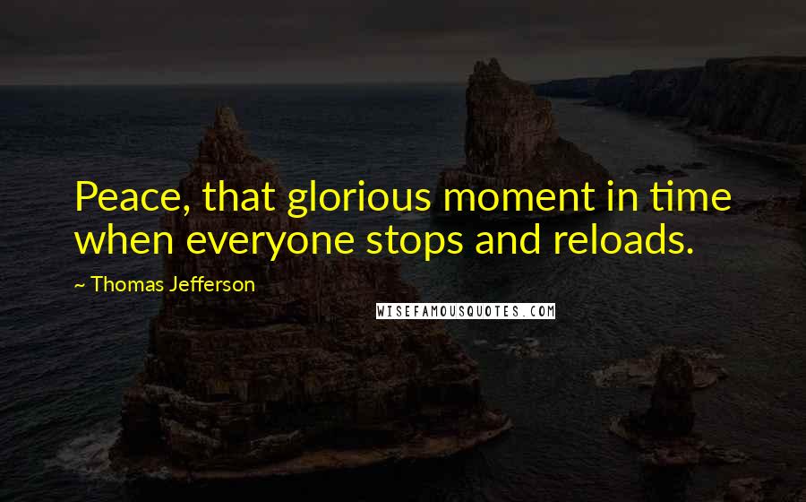 Thomas Jefferson Quotes: Peace, that glorious moment in time when everyone stops and reloads.