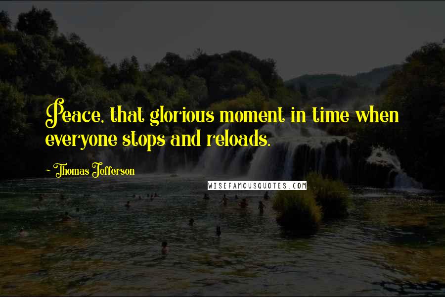 Thomas Jefferson Quotes: Peace, that glorious moment in time when everyone stops and reloads.