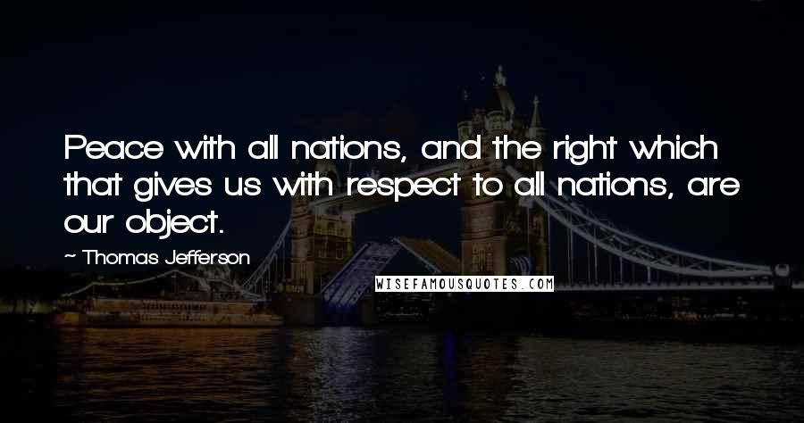 Thomas Jefferson Quotes: Peace with all nations, and the right which that gives us with respect to all nations, are our object.