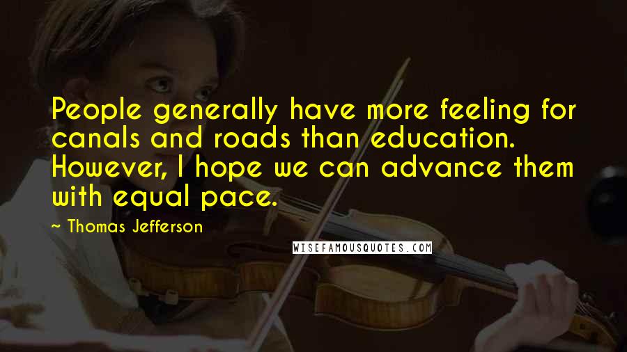 Thomas Jefferson Quotes: People generally have more feeling for canals and roads than education. However, I hope we can advance them with equal pace.