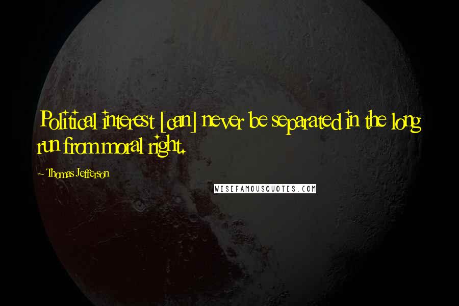 Thomas Jefferson Quotes: Political interest [can] never be separated in the long run from moral right.