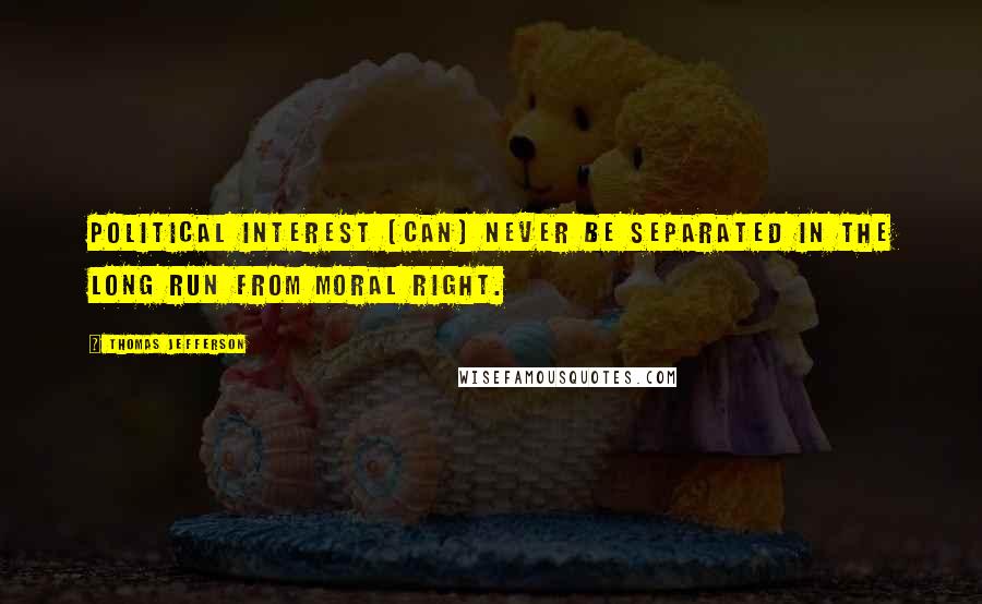Thomas Jefferson Quotes: Political interest [can] never be separated in the long run from moral right.