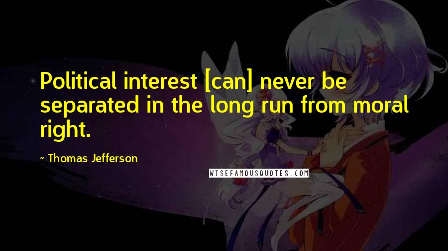 Thomas Jefferson Quotes: Political interest [can] never be separated in the long run from moral right.
