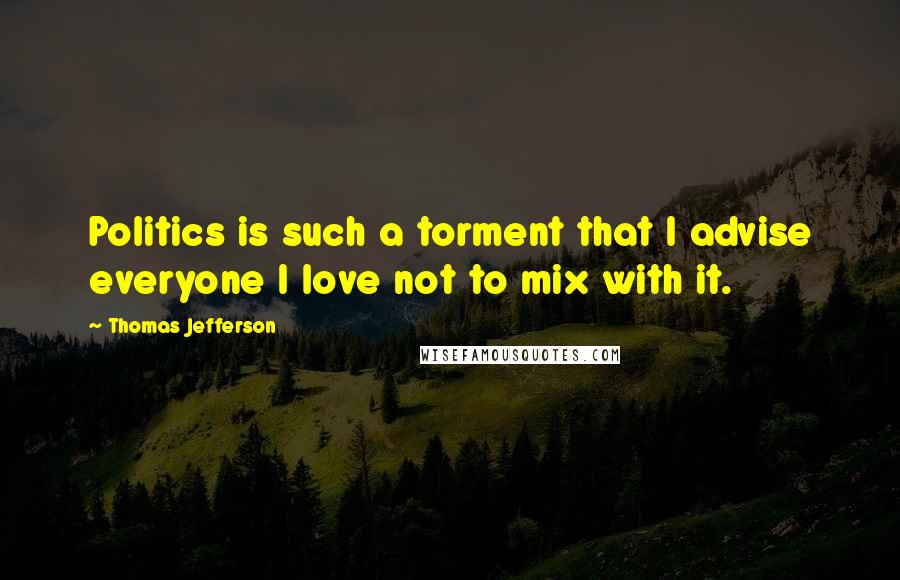 Thomas Jefferson Quotes: Politics is such a torment that I advise everyone I love not to mix with it.