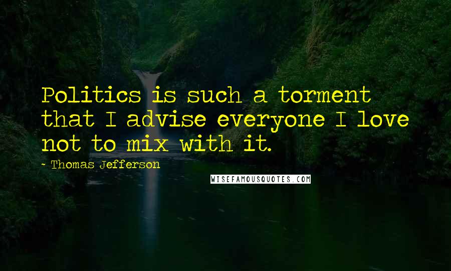 Thomas Jefferson Quotes: Politics is such a torment that I advise everyone I love not to mix with it.