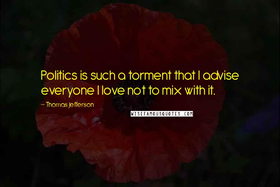 Thomas Jefferson Quotes: Politics is such a torment that I advise everyone I love not to mix with it.