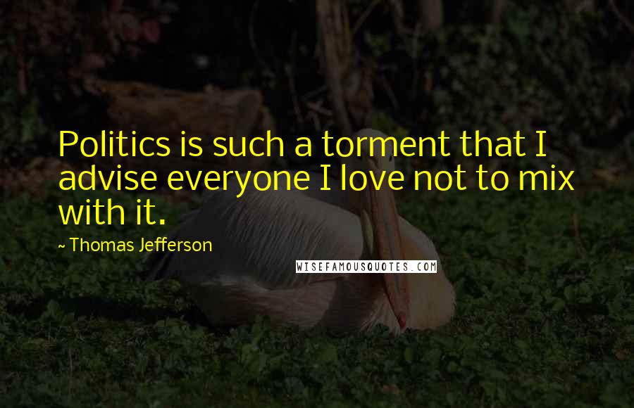 Thomas Jefferson Quotes: Politics is such a torment that I advise everyone I love not to mix with it.
