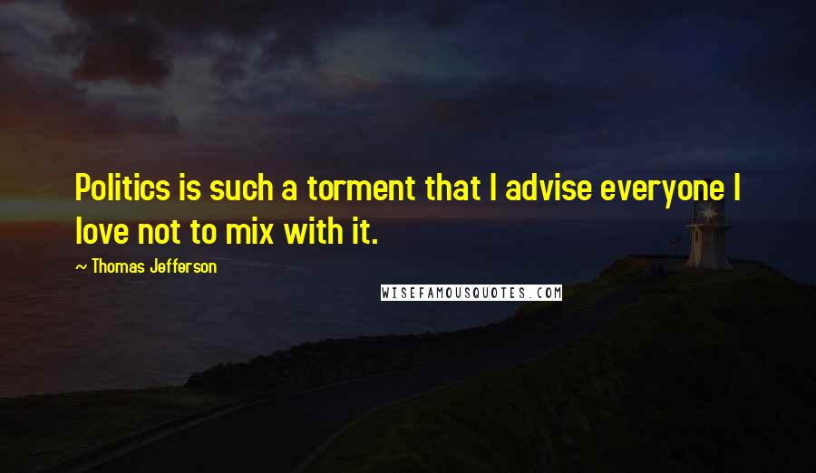 Thomas Jefferson Quotes: Politics is such a torment that I advise everyone I love not to mix with it.